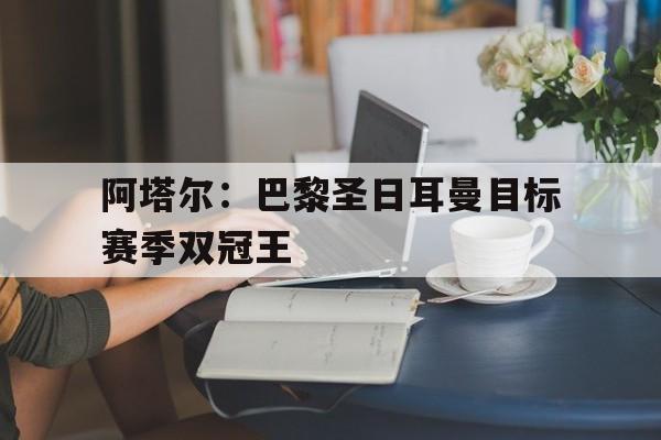 阿塔尔：巴黎圣日耳曼目标赛季双冠王